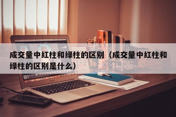 成交量中红柱和绿柱的区别（成交量中红柱和绿柱的区别是什么）