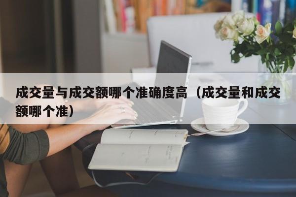 成交量与成交额哪个准确度高（成交量和成交额哪个准）