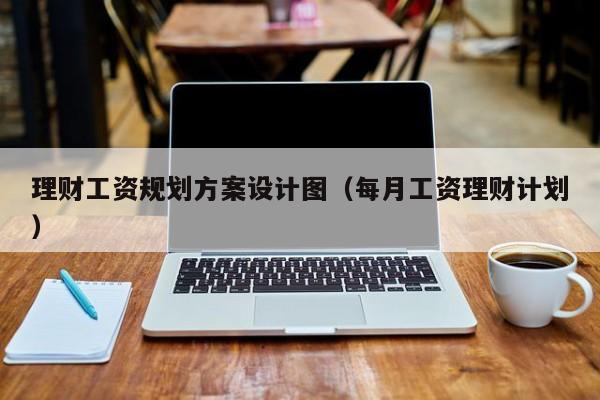 理财工资规划方案设计图（每月工资理财计划）