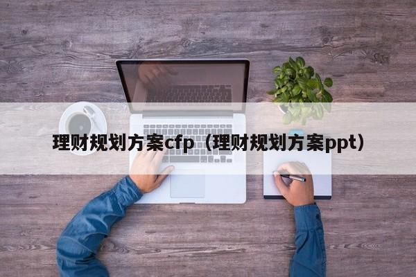 理财规划方案cfp（理财规划方案ppt）