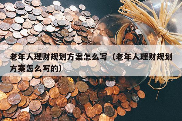 老年人理财规划方案怎么写（老年人理财规划方案怎么写的）