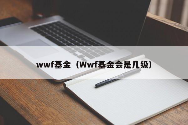 wwf基金（wwf基金会是几级）