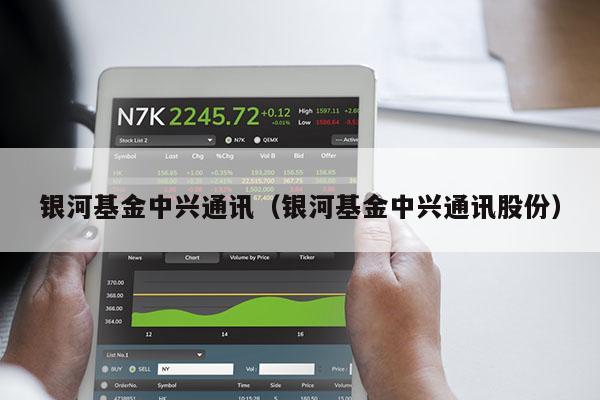 银河基金中兴通讯（银河基金中兴通讯股份）