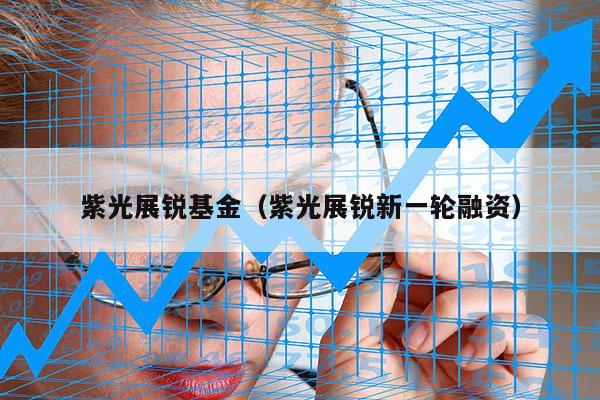 紫光展锐基金（紫光展锐新一轮融资）
