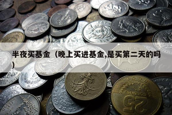 半夜买基金（晚上买进基金,是买第二天的吗）
