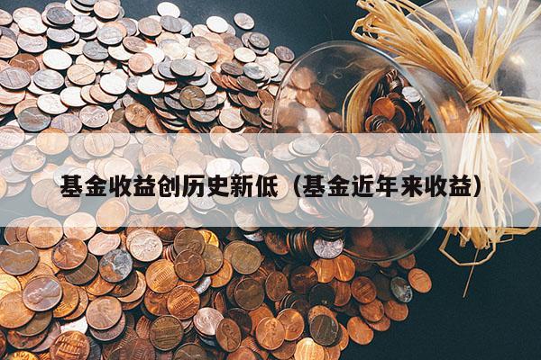 基金收益创历史新低（基金近年来收益）