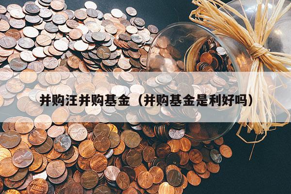 并购汪并购基金（并购基金是利好吗）